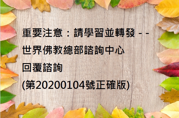 重要注意：請學習並轉發 - -
世界佛教總部諮詢中心
回覆諮詢
(第20200104號正確版)
