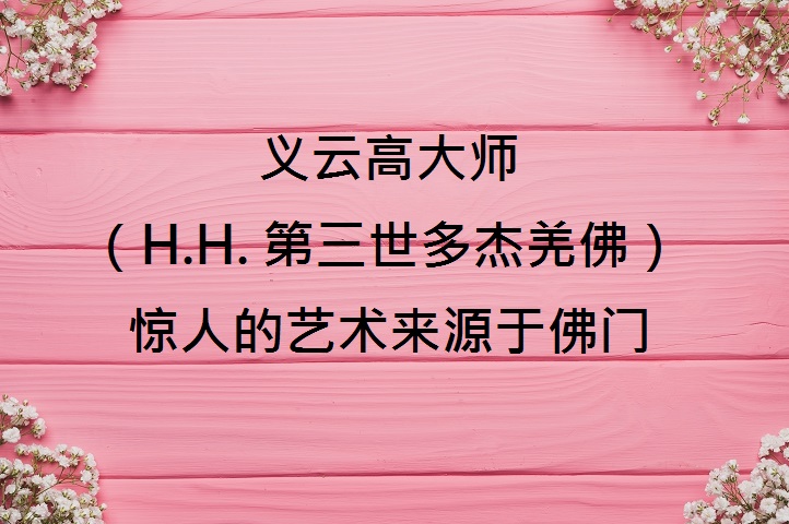 义云高大师 (H.H. 第三世多杰羌佛 )惊人的艺术来源于佛门 义云高大师 (H.H. 第三世多杰羌佛 )惊人的艺术来源于佛门